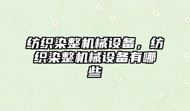 紡織染整機械設(shè)備，紡織染整機械設(shè)備有哪些