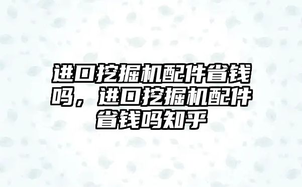 進口挖掘機配件省錢嗎，進口挖掘機配件省錢嗎知乎