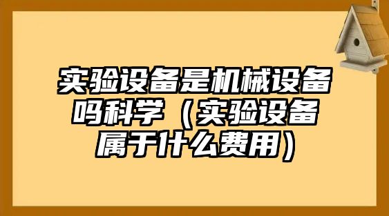 實驗設(shè)備是機(jī)械設(shè)備嗎科學(xué)（實驗設(shè)備屬于什么費(fèi)用）