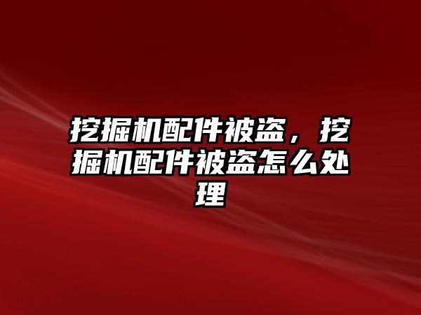 挖掘機配件被盜，挖掘機配件被盜怎么處理