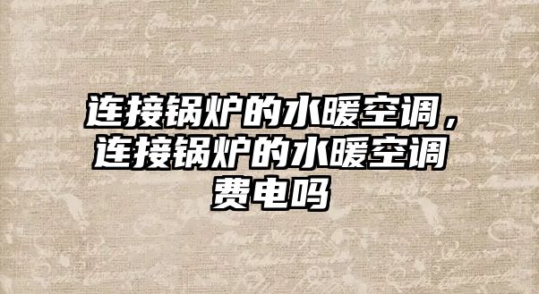 連接鍋爐的水暖空調，連接鍋爐的水暖空調費電嗎