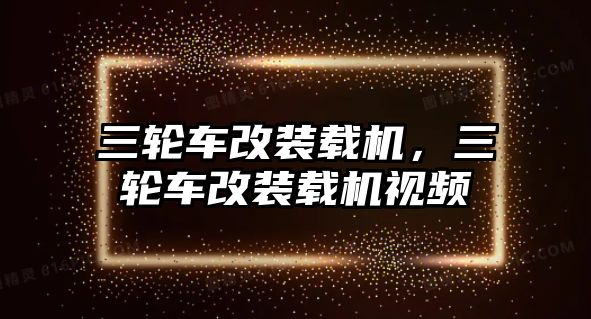 三輪車改裝載機，三輪車改裝載機視頻