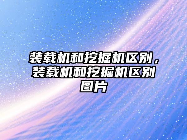 裝載機(jī)和挖掘機(jī)區(qū)別，裝載機(jī)和挖掘機(jī)區(qū)別圖片