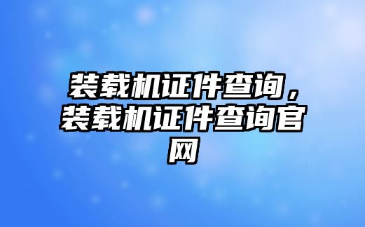 裝載機(jī)證件查詢，裝載機(jī)證件查詢官網(wǎng)