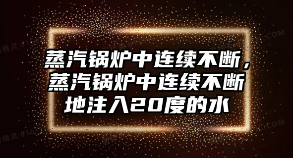 蒸汽鍋爐中連續(xù)不斷，蒸汽鍋爐中連續(xù)不斷地注入20度的水