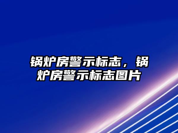 鍋爐房警示標(biāo)志，鍋爐房警示標(biāo)志圖片