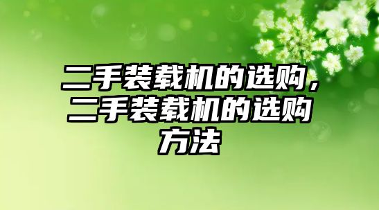 二手裝載機(jī)的選購，二手裝載機(jī)的選購方法