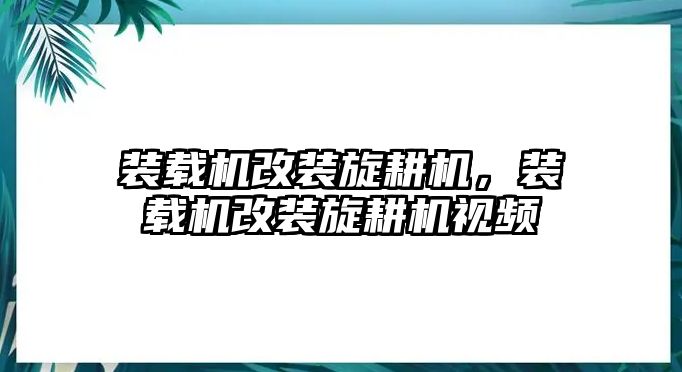 裝載機(jī)改裝旋耕機(jī)，裝載機(jī)改裝旋耕機(jī)視頻