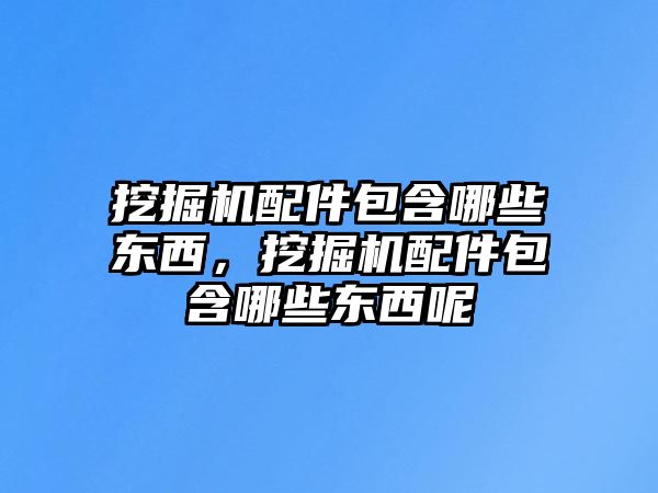 挖掘機配件包含哪些東西，挖掘機配件包含哪些東西呢