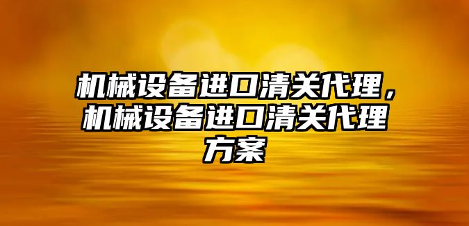 機械設(shè)備進(jìn)口清關(guān)代理，機械設(shè)備進(jìn)口清關(guān)代理方案