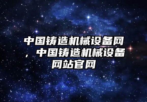 中國鑄造機械設(shè)備網(wǎng)，中國鑄造機械設(shè)備網(wǎng)站官網(wǎng)