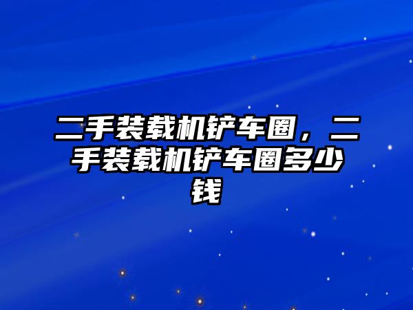 二手裝載機鏟車圈，二手裝載機鏟車圈多少錢