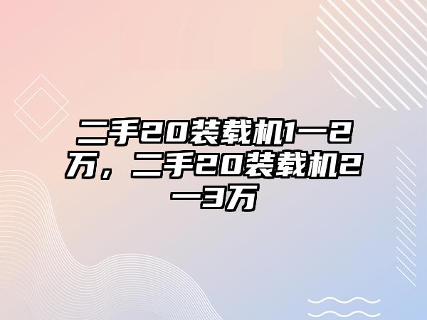 二手20裝載機(jī)1一2萬，二手20裝載機(jī)2一3萬