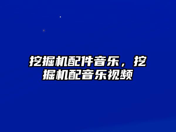 挖掘機配件音樂，挖掘機配音樂視頻