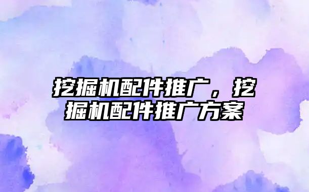 挖掘機(jī)配件推廣，挖掘機(jī)配件推廣方案