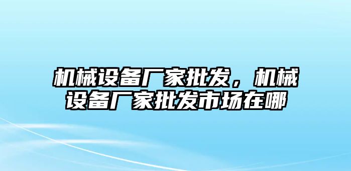 機(jī)械設(shè)備廠家批發(fā)，機(jī)械設(shè)備廠家批發(fā)市場(chǎng)在哪