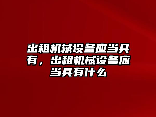 出租機械設(shè)備應(yīng)當(dāng)具有，出租機械設(shè)備應(yīng)當(dāng)具有什么