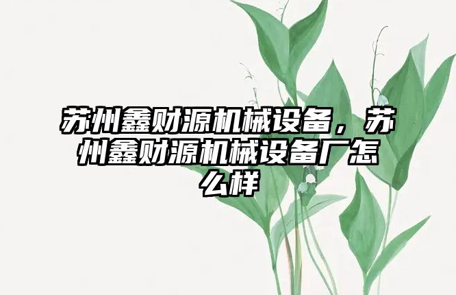 蘇州鑫財源機械設(shè)備，蘇州鑫財源機械設(shè)備廠怎么樣