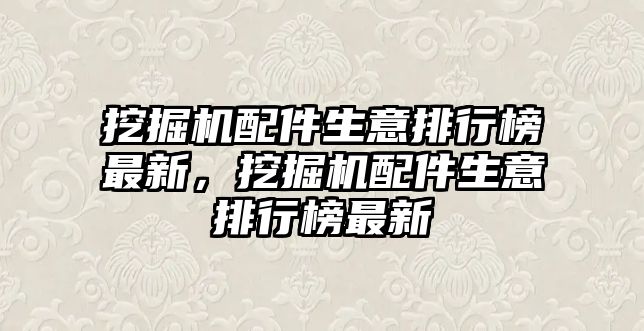 挖掘機配件生意排行榜最新，挖掘機配件生意排行榜最新