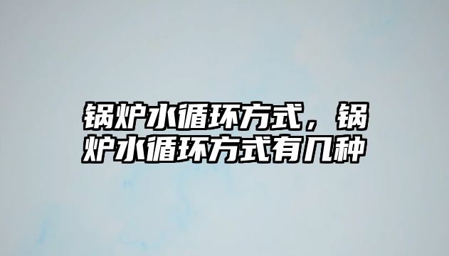 鍋爐水循環(huán)方式，鍋爐水循環(huán)方式有幾種