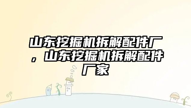 山東挖掘機拆解配件廠，山東挖掘機拆解配件廠家