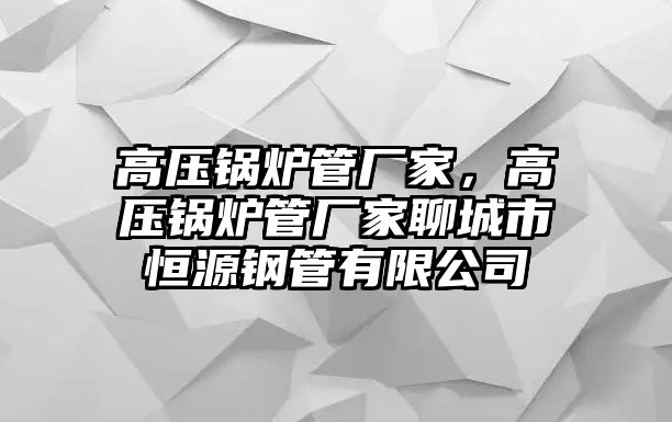 高壓鍋爐管廠家，高壓鍋爐管廠家聊城市恒源鋼管有限公司