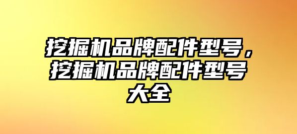 挖掘機(jī)品牌配件型號(hào)，挖掘機(jī)品牌配件型號(hào)大全