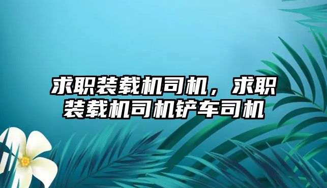 求職裝載機(jī)司機(jī)，求職裝載機(jī)司機(jī)鏟車司機(jī)