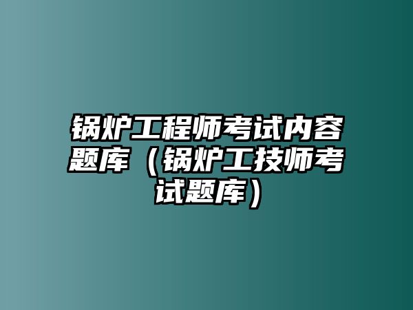 鍋爐工程師考試內(nèi)容題庫(kù)（鍋爐工技師考試題庫(kù)）