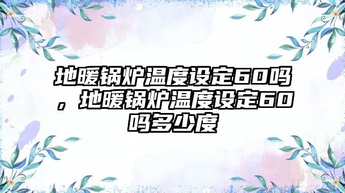 地暖鍋爐溫度設(shè)定60嗎，地暖鍋爐溫度設(shè)定60嗎多少度