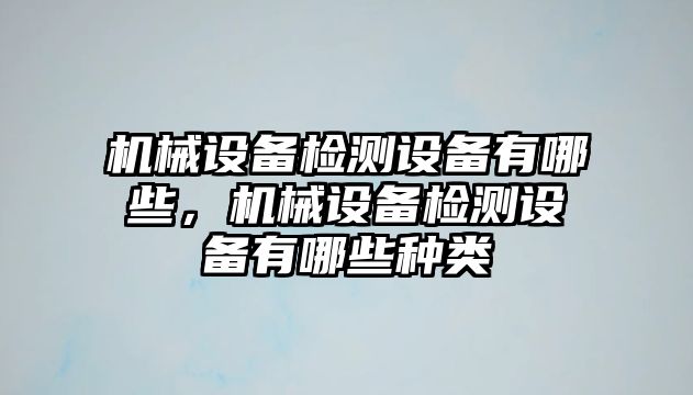 機械設(shè)備檢測設(shè)備有哪些，機械設(shè)備檢測設(shè)備有哪些種類