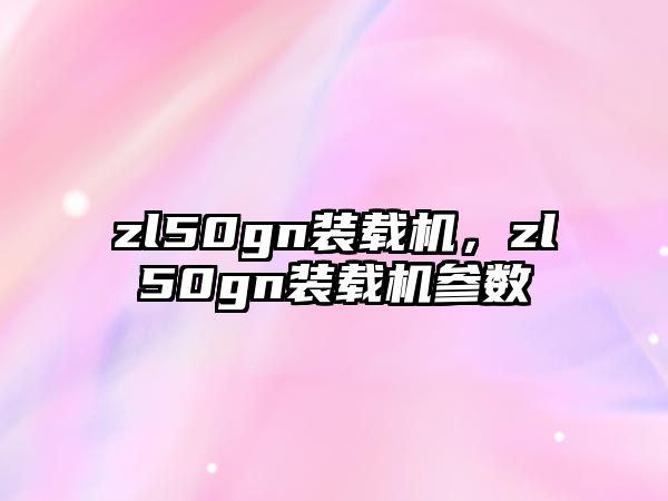 zl50gn裝載機(jī)，zl50gn裝載機(jī)參數(shù)