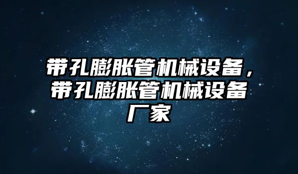 帶孔膨脹管機(jī)械設(shè)備，帶孔膨脹管機(jī)械設(shè)備廠家