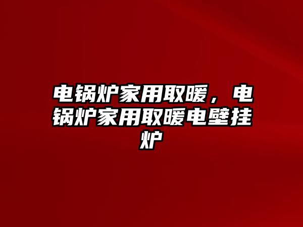 電鍋爐家用取暖，電鍋爐家用取暖電壁掛爐