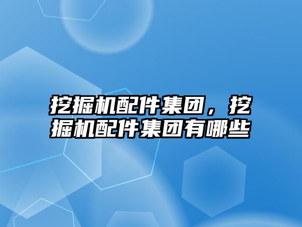 挖掘機配件集團，挖掘機配件集團有哪些