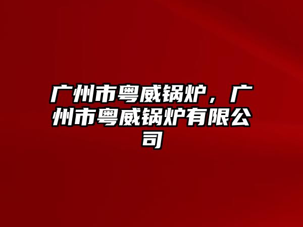 廣州市粵威鍋爐，廣州市粵威鍋爐有限公司