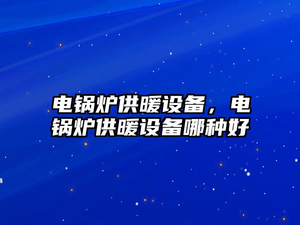 電鍋爐供暖設(shè)備，電鍋爐供暖設(shè)備哪種好