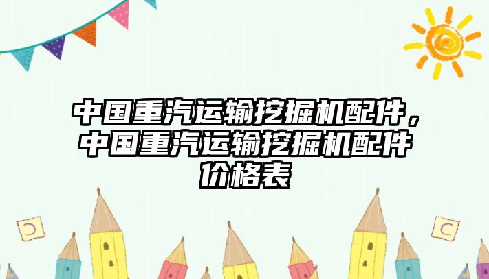 中國重汽運(yùn)輸挖掘機(jī)配件，中國重汽運(yùn)輸挖掘機(jī)配件價(jià)格表