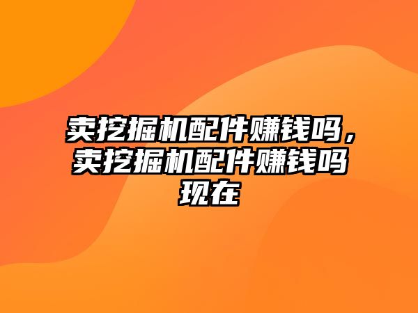 賣挖掘機配件賺錢嗎，賣挖掘機配件賺錢嗎現(xiàn)在