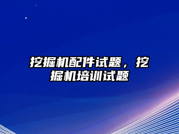 挖掘機配件試題，挖掘機培訓試題