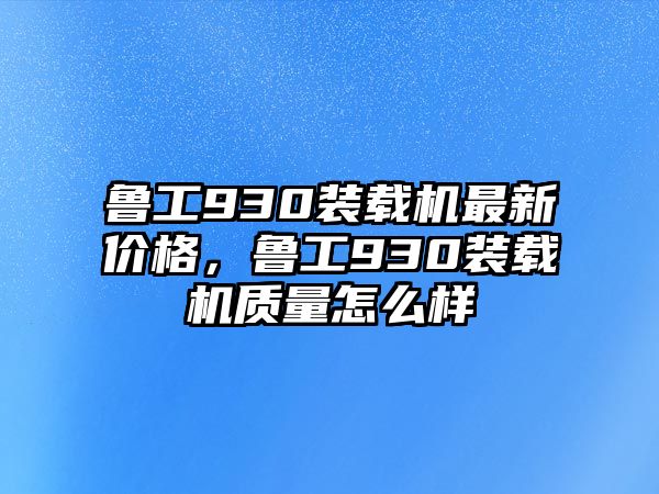 魯工930裝載機(jī)最新價(jià)格，魯工930裝載機(jī)質(zhì)量怎么樣