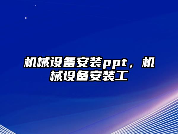 機(jī)械設(shè)備安裝ppt，機(jī)械設(shè)備安裝工