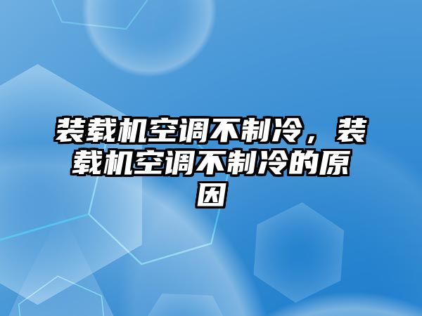 裝載機(jī)空調(diào)不制冷，裝載機(jī)空調(diào)不制冷的原因