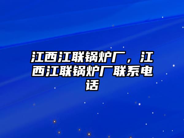 江西江聯(lián)鍋爐廠(chǎng)，江西江聯(lián)鍋爐廠(chǎng)聯(lián)系電話(huà)