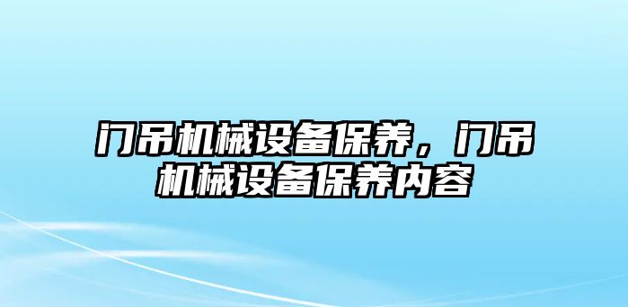 門吊機械設(shè)備保養(yǎng)，門吊機械設(shè)備保養(yǎng)內(nèi)容