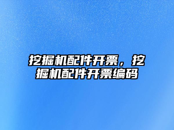 挖掘機配件開票，挖掘機配件開票編碼