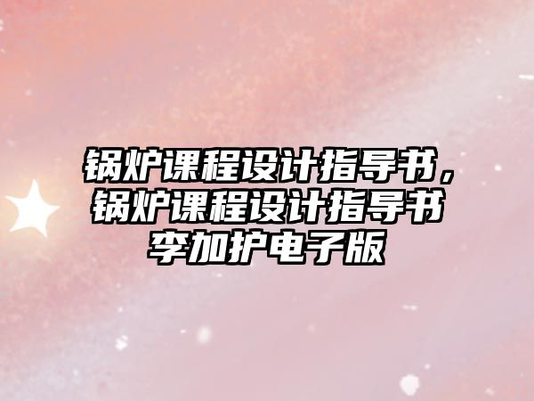 鍋爐課程設計指導書，鍋爐課程設計指導書李加護電子版