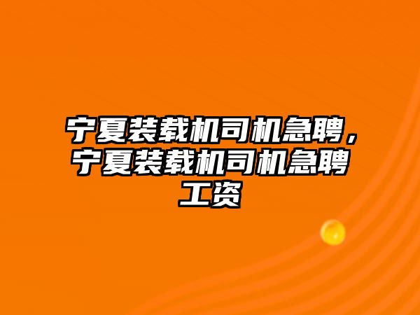 寧夏裝載機司機急聘，寧夏裝載機司機急聘工資