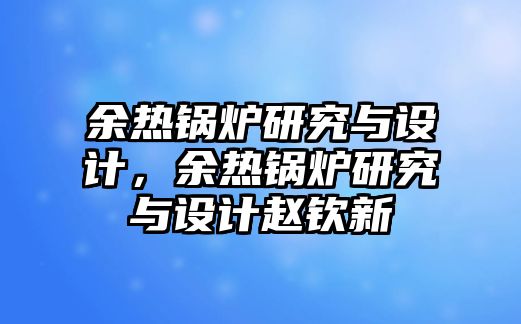 余熱鍋爐研究與設(shè)計(jì)，余熱鍋爐研究與設(shè)計(jì)趙欽新