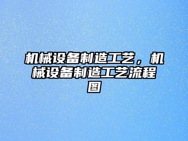 機(jī)械設(shè)備制造工藝，機(jī)械設(shè)備制造工藝流程圖